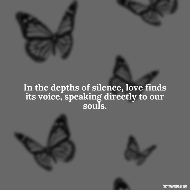 In the depths of silence, love finds its voice, speaking directly to our souls. - Quotes About Silence And Love