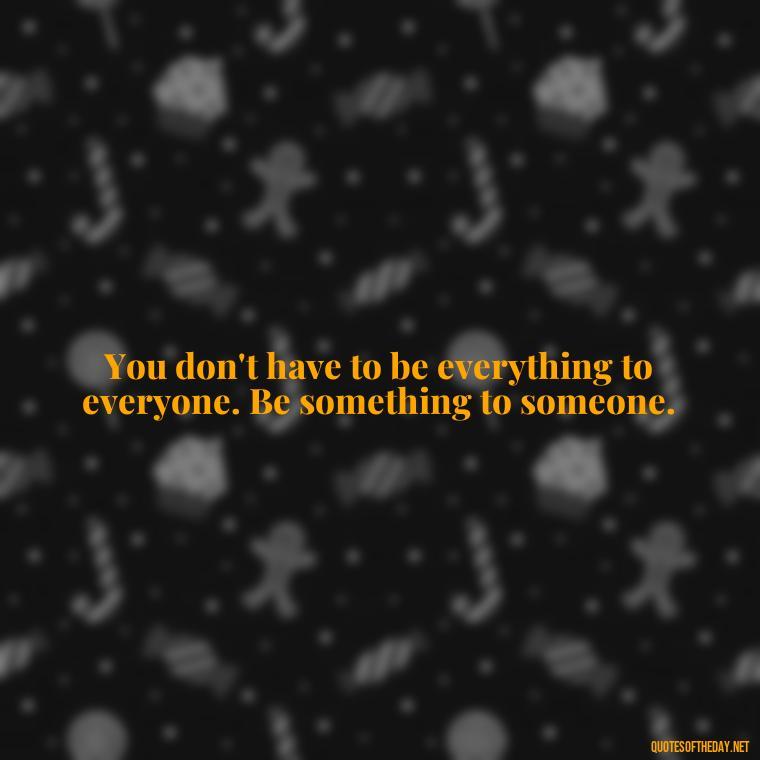 You don't have to be everything to everyone. Be something to someone. - Short Inspirational Quotes For My Daughter