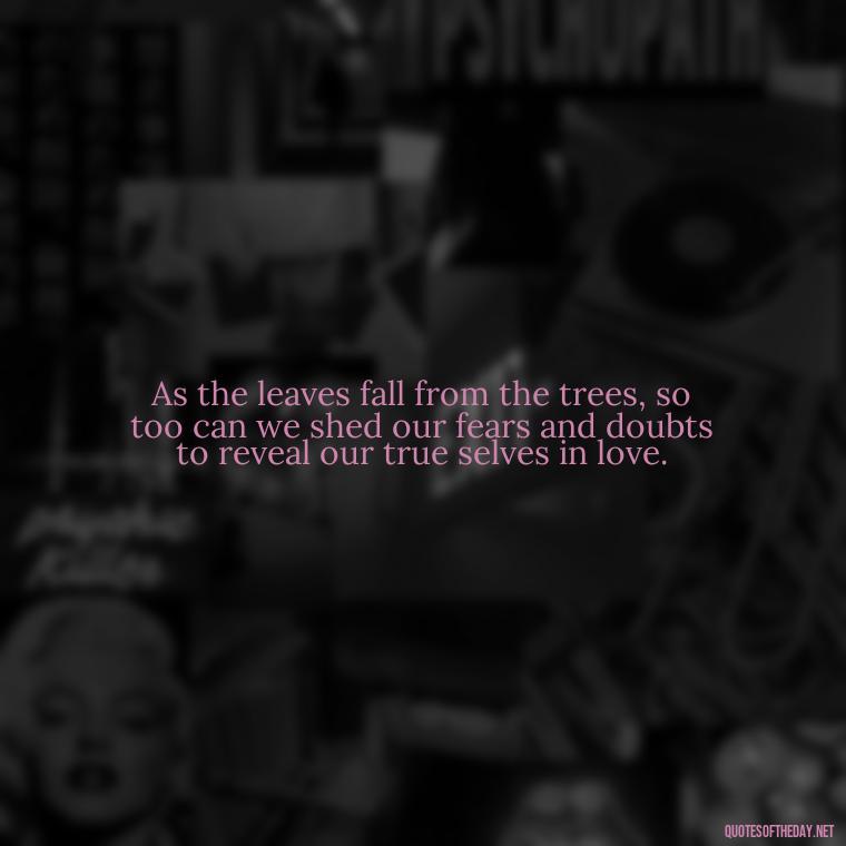 As the leaves fall from the trees, so too can we shed our fears and doubts to reveal our true selves in love. - Love Quotes Fall