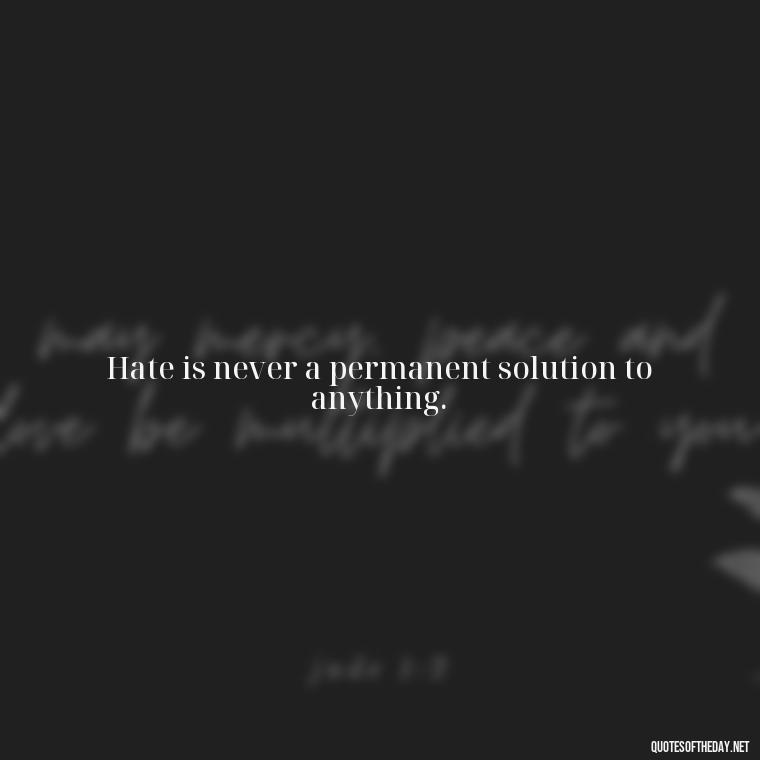 Hate is never a permanent solution to anything. - Love And Hate Relationship Quotes