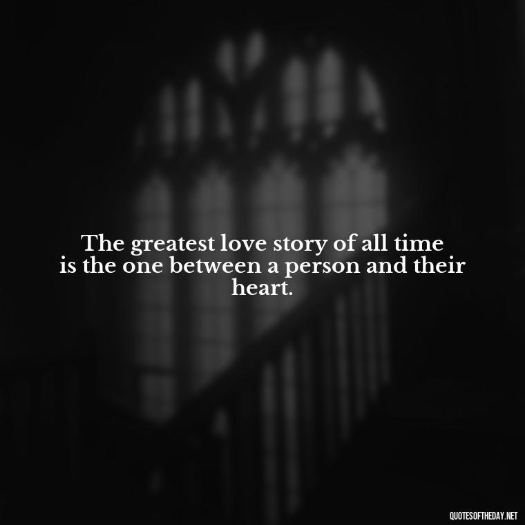 The greatest love story of all time is the one between a person and their heart. - Falling In Love Quote