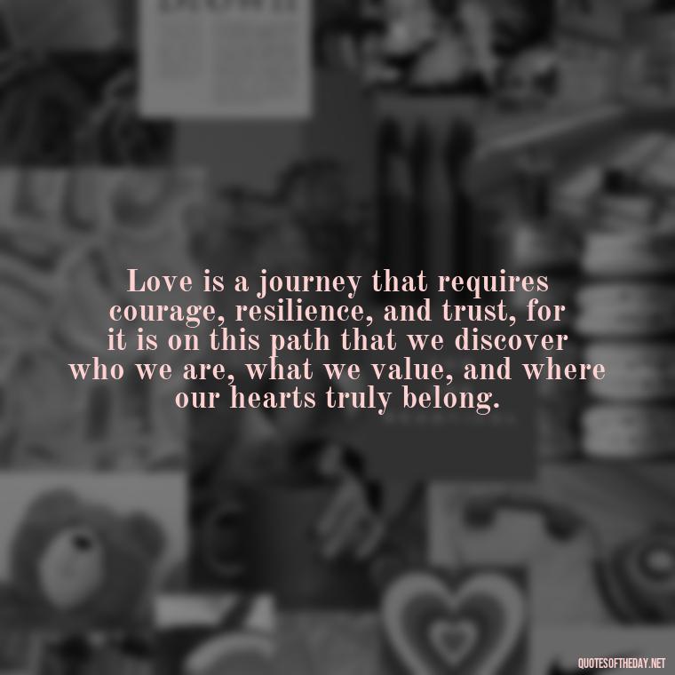 Love is a journey that requires courage, resilience, and trust, for it is on this path that we discover who we are, what we value, and where our hearts truly belong. - Love In The Time Of Cholera Book Quotes