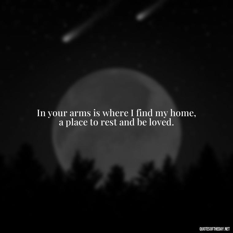 In your arms is where I find my home, a place to rest and be loved. - Love Quotes And Poems For Him