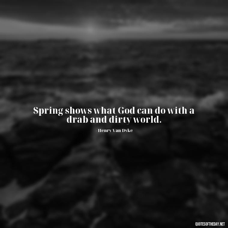 Spring shows what God can do with a drab and dirty world. - Short Cute Short Spring Quotes