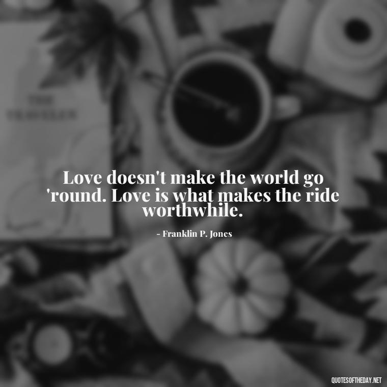 Love doesn't make the world go 'round. Love is what makes the ride worthwhile. - I Love You For Her Quotes