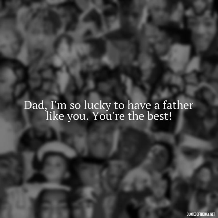 Dad, I'm so lucky to have a father like you. You're the best! - Happy Fathers Day My Love Quotes