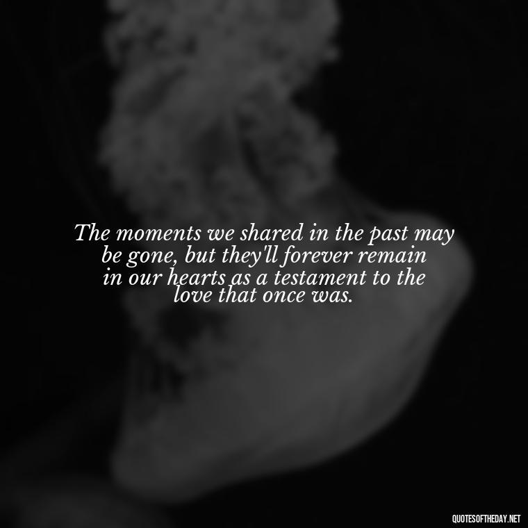 The moments we shared in the past may be gone, but they'll forever remain in our hearts as a testament to the love that once was. - Love Quotes About The Past