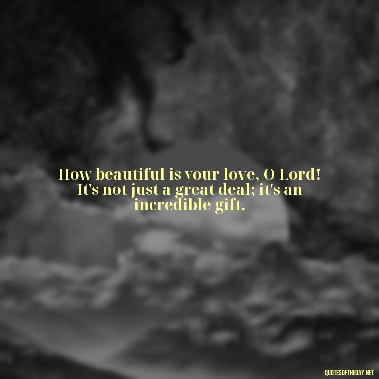 How beautiful is your love, O Lord! It's not just a great deal; it's an incredible gift. - Love Is Bible Quote