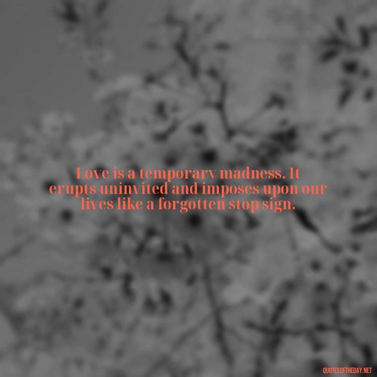 Love is a temporary madness. It erupts uninvited and imposes upon our lives like a forgotten stop sign. - Quotes For A Loved One