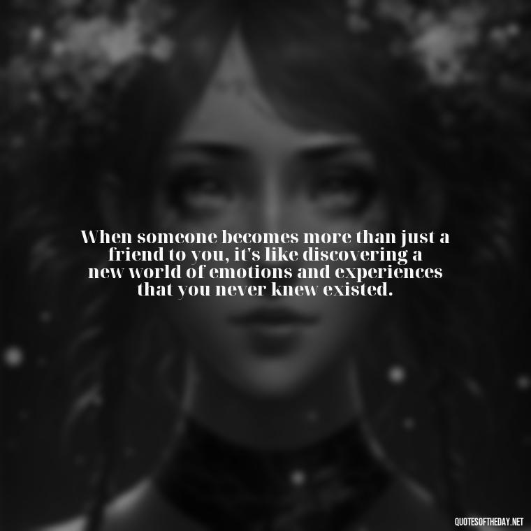 When someone becomes more than just a friend to you, it's like discovering a new world of emotions and experiences that you never knew existed. - Falling In Love With Your Friend Quotes