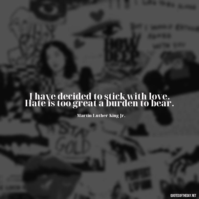 I have decided to stick with love. Hate is too great a burden to bear. - Love Weird Quotes