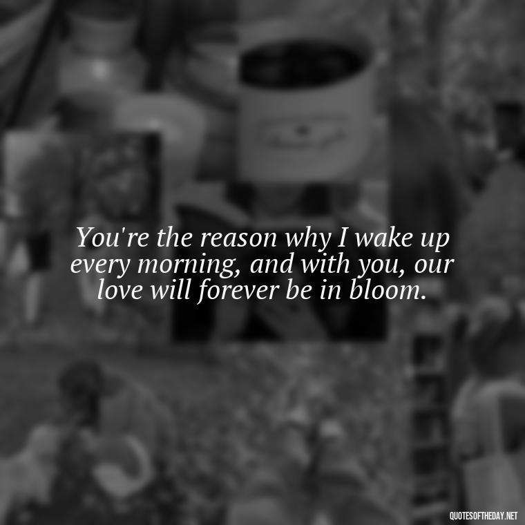 You're the reason why I wake up every morning, and with you, our love will forever be in bloom. - Deep Love Lyrics Quotes