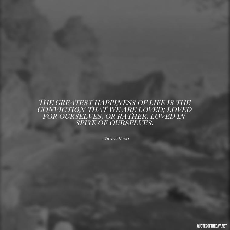 The greatest happiness of life is the conviction that we are loved; loved for ourselves, or rather, loved in spite of ourselves. - Quotes About Love And Destiny