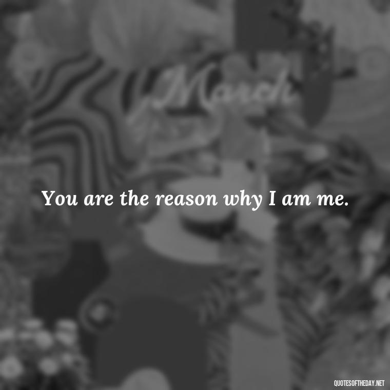 You are the reason why I am me. - Love Quotes For Her Poems