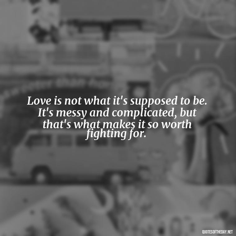 Love is not what it's supposed to be. It's messy and complicated, but that's what makes it so worth fighting for. - Outlander Quotes About Love