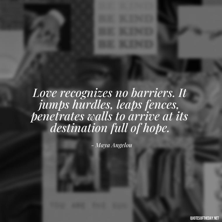 Love recognizes no barriers. It jumps hurdles, leaps fences, penetrates walls to arrive at its destination full of hope. - Believe In Love Quotes