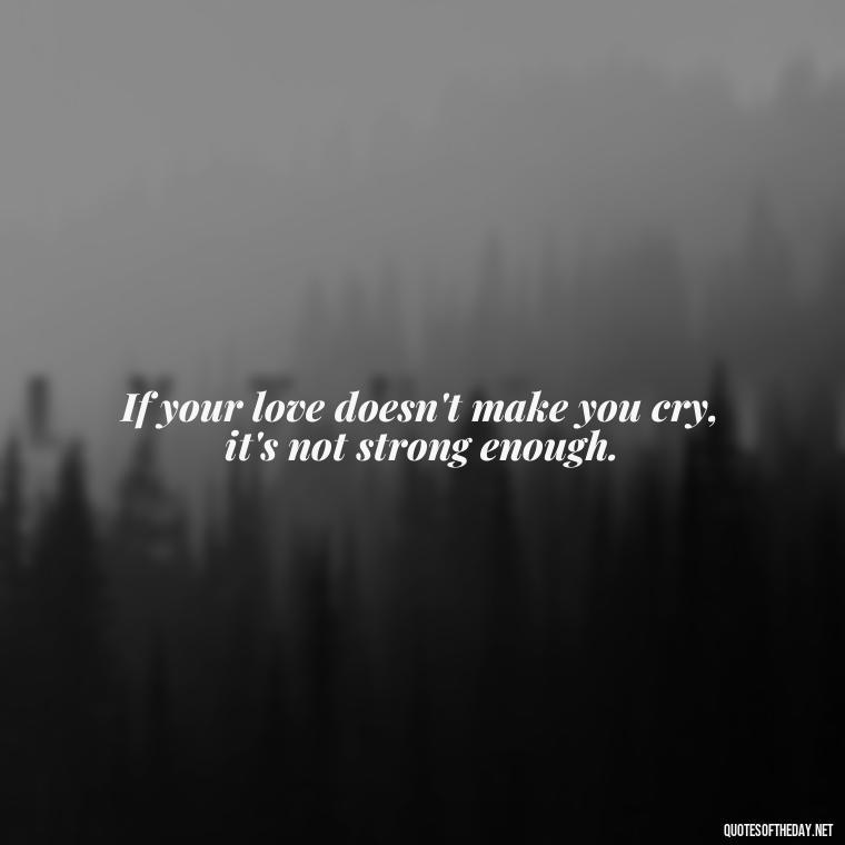 If your love doesn't make you cry, it's not strong enough. - Love Quotes For The Dead