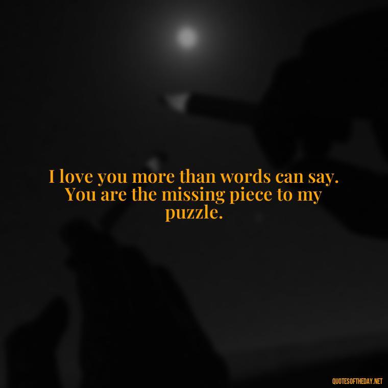 I love you more than words can say. You are the missing piece to my puzzle. - I Love You Quotes Images