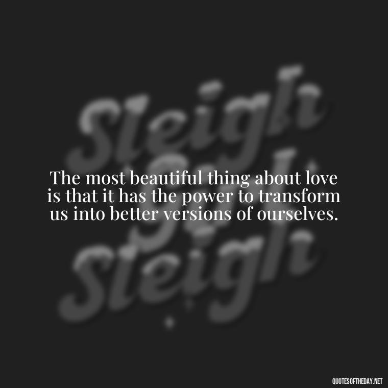 The most beautiful thing about love is that it has the power to transform us into better versions of ourselves. - Love And Honesty Quotes