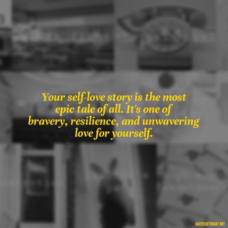 Your self-love story is the most epic tale of all. It's one of bravery, resilience, and unwavering love for yourself. - Love Yourself Enough Quotes