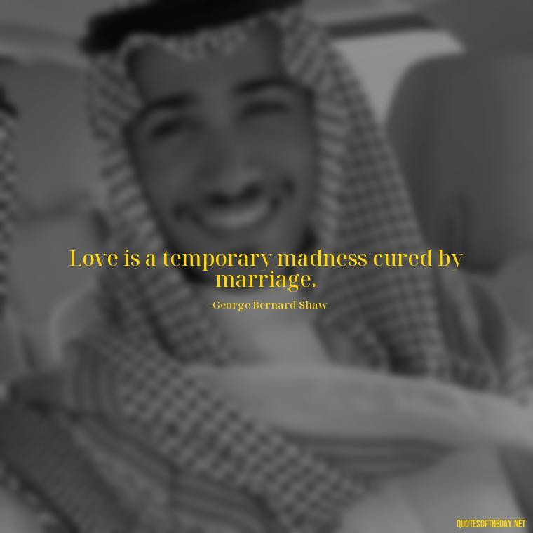 Love is a temporary madness cured by marriage. - Famous Quotes From Books About Love