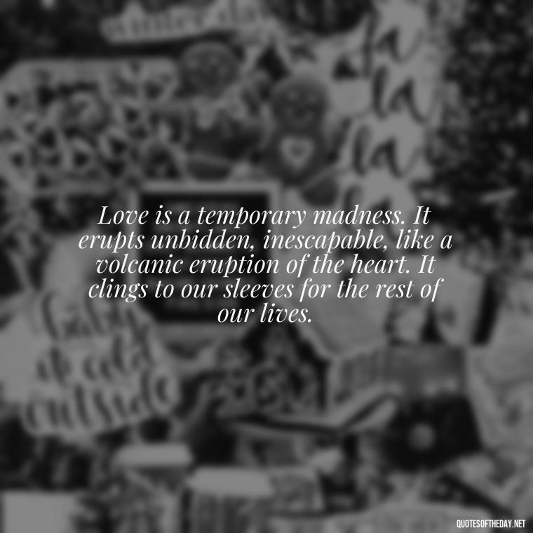 Love is a temporary madness. It erupts unbidden, inescapable, like a volcanic eruption of the heart. It clings to our sleeves for the rest of our lives. - Quotes About Silence And Love