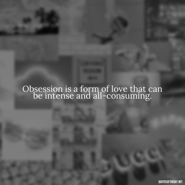 Obsession is a form of love that can be intense and all-consuming. - Obsession In Love Quotes