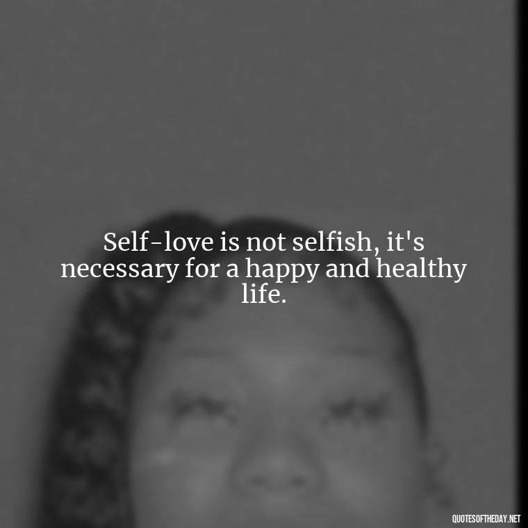 Self-love is not selfish, it's necessary for a happy and healthy life. - I Deserve To Be Loved Quotes