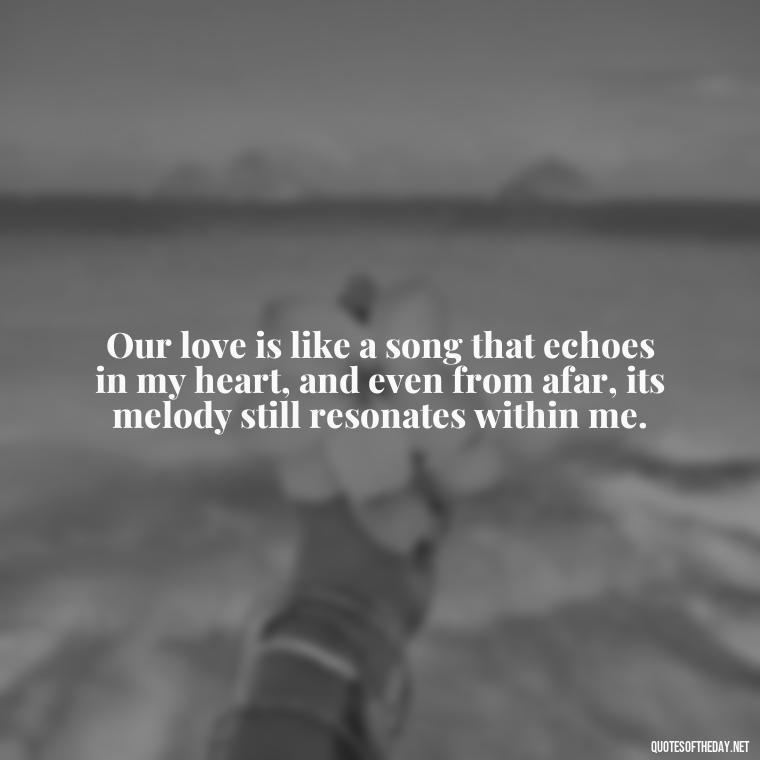 Our love is like a song that echoes in my heart, and even from afar, its melody still resonates within me. - I Miss You I Love You Quotes