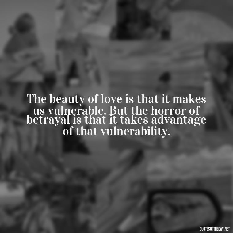 The beauty of love is that it makes us vulnerable. But the horror of betrayal is that it takes advantage of that vulnerability. - Quotes About Love And Betrayal