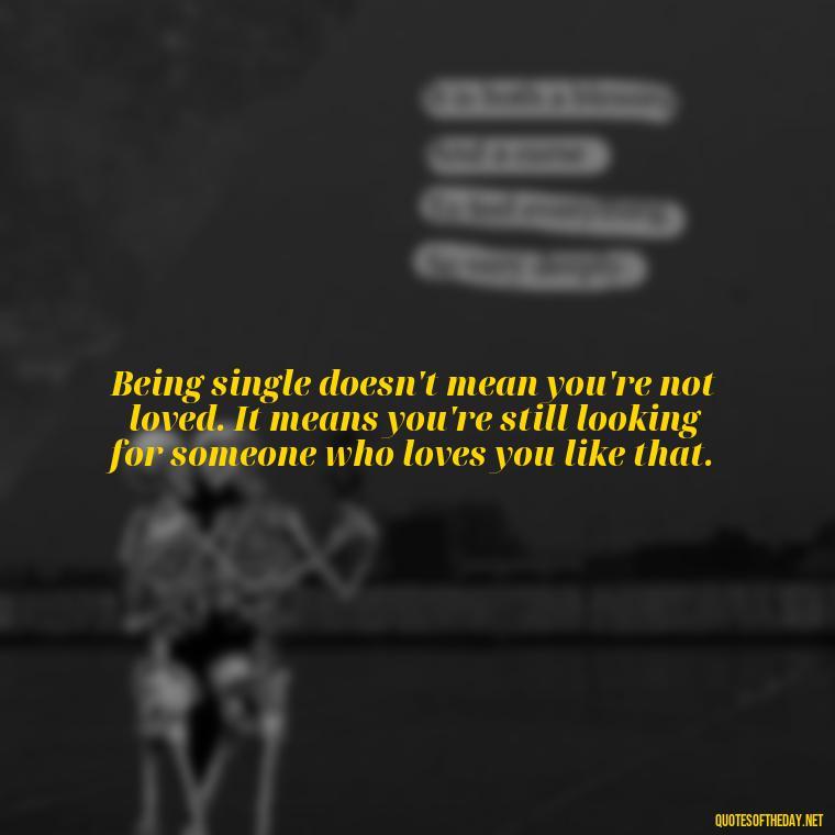 Being single doesn't mean you're not loved. It means you're still looking for someone who loves you like that. - Love And Single Quotes