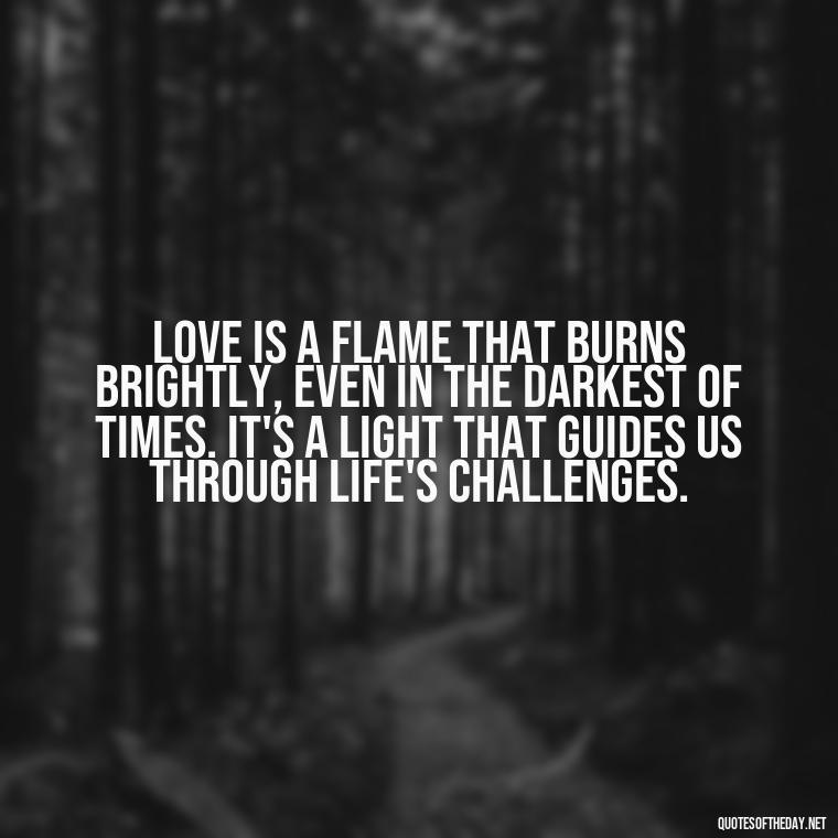 Love is a flame that burns brightly, even in the darkest of times. It's a light that guides us through life's challenges. - Quotes About True Love Never Dies