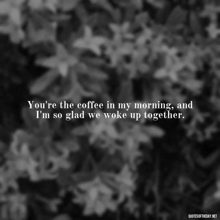 You're the coffee in my morning, and I'm so glad we woke up together. - Good Morning Quotes For Lover