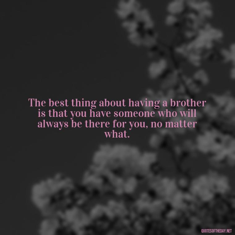 The best thing about having a brother is that you have someone who will always be there for you, no matter what. - Love You Brother Quotes