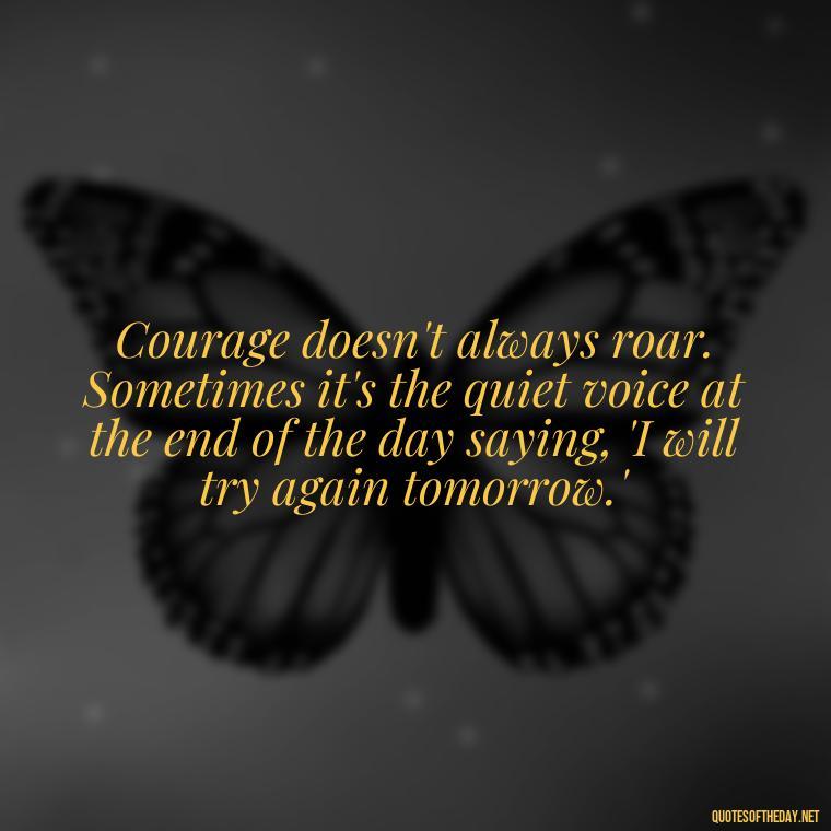 Courage doesn't always roar. Sometimes it's the quiet voice at the end of the day saying, 'I will try again tomorrow.' - Short Courage Quotes