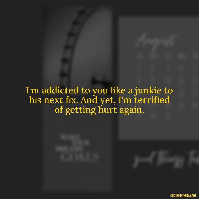 I'm addicted to you like a junkie to his next fix. And yet, I'm terrified of getting hurt again. - I Love You And I Hate You Quotes