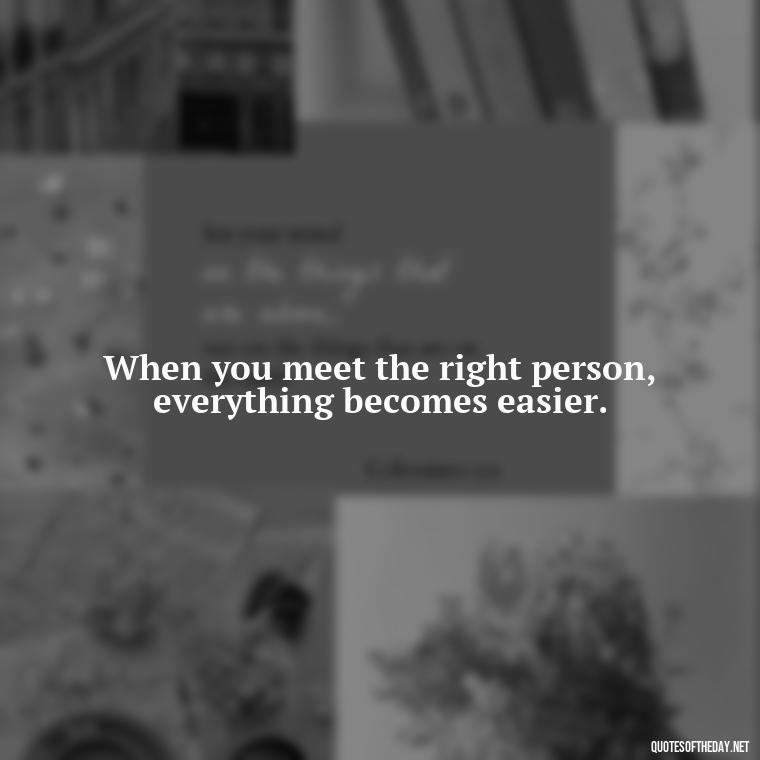 When you meet the right person, everything becomes easier. - Fight For True Love Quotes