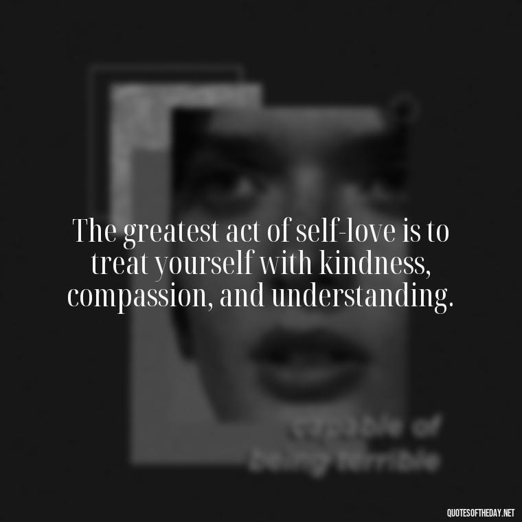 The greatest act of self-love is to treat yourself with kindness, compassion, and understanding. - Inspiring Quotes About Self Love