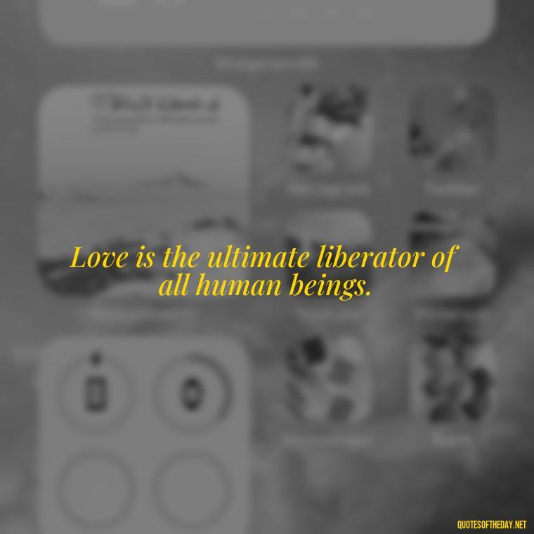 Love is the ultimate liberator of all human beings. - Grandma Quotes Love