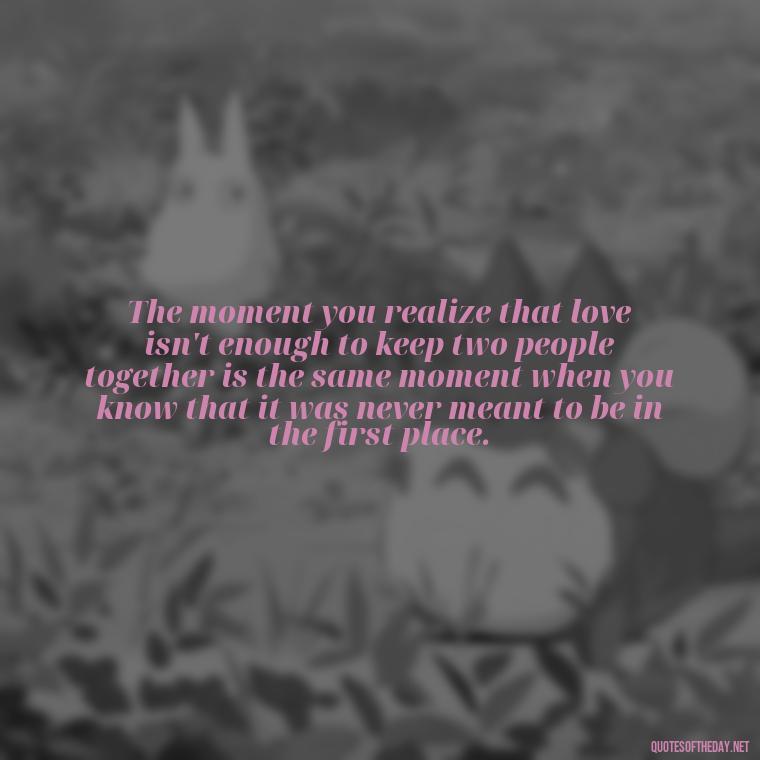 The moment you realize that love isn't enough to keep two people together is the same moment when you know that it was never meant to be in the first place. - Love Quotes Breaking Up