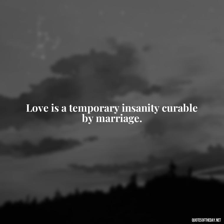 Love is a temporary insanity curable by marriage. - Hurt Quotes About Love