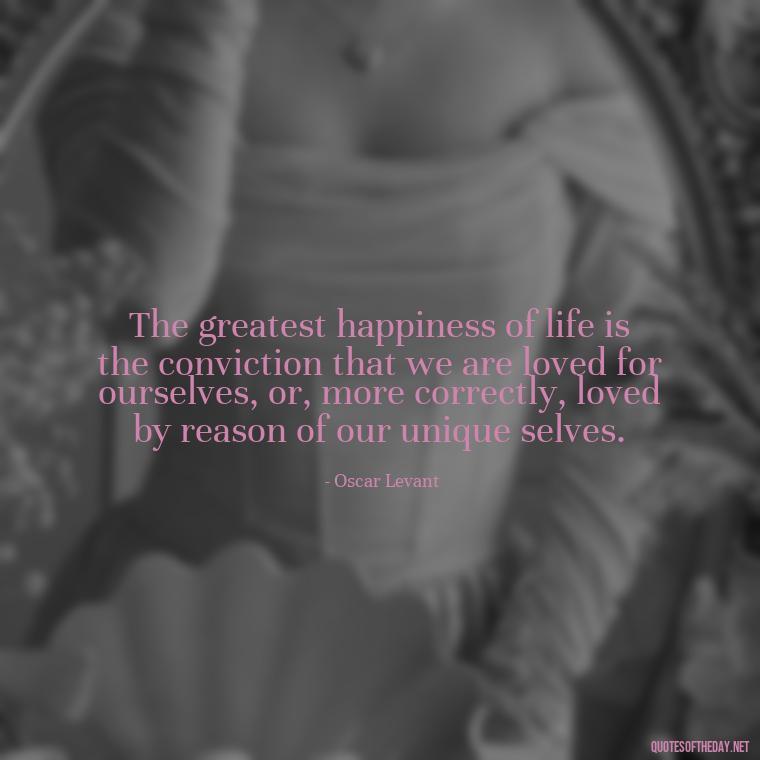 The greatest happiness of life is the conviction that we are loved for ourselves, or, more correctly, loved by reason of our unique selves. - Finding Real Love Quotes