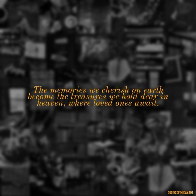 The memories we cherish on earth become the treasures we hold dear in heaven, where loved ones await. - Quotes For Loved Ones In Heaven
