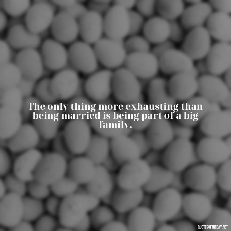 The only thing more exhausting than being married is being part of a big family. - Everybody Loves Raymond Quotes