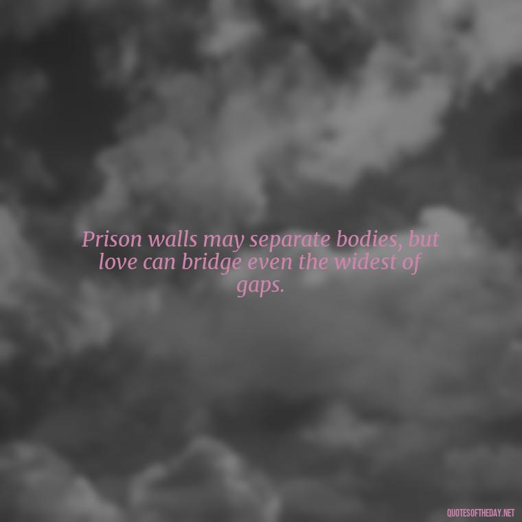 Prison walls may separate bodies, but love can bridge even the widest of gaps. - Jail Quotes Loved Ones