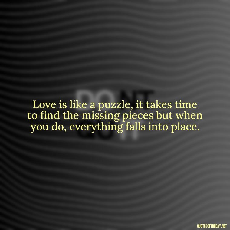 Love is like a puzzle, it takes time to find the missing pieces but when you do, everything falls into place. - Love Quote Pics For Her