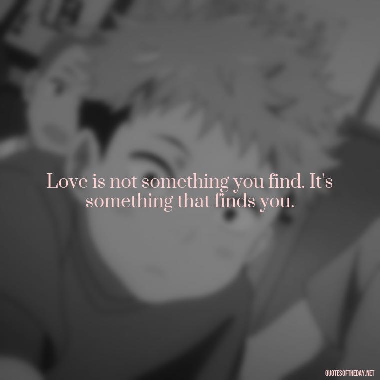 Love is not something you find. It's something that finds you. - Quotes About Love Simple