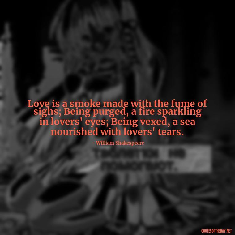 Love is a smoke made with the fume of sighs; Being purged, a fire sparkling in lovers' eyes; Being vexed, a sea nourished with lovers' tears. - Love Quotes Of Famous Poets