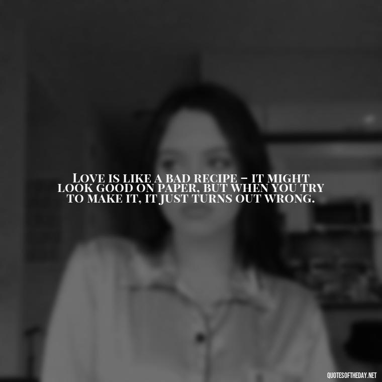 Love is like a bad recipe – it might look good on paper, but when you try to make it, it just turns out wrong. - Love Bad Quotes