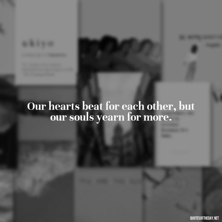 Our hearts beat for each other, but our souls yearn for more. - Lustful Love Quotes